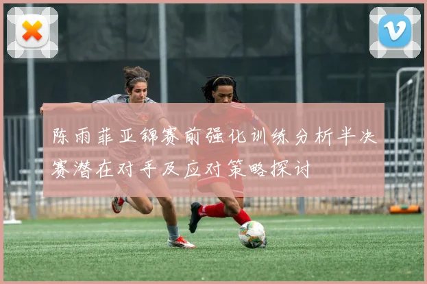 陈雨菲亚锦赛前强化训练分析半决赛潜在对手及应对策略探讨