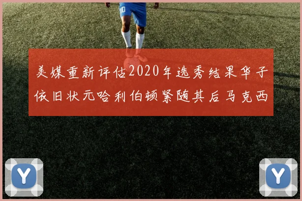 美媒重新评估2020年选秀结果华子依旧状元哈利伯顿紧随其后马克西位列探花