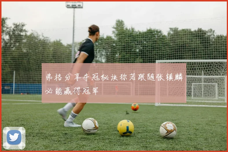 弗格分享夺冠秘诀称若跟随张镇麟必能赢得冠军